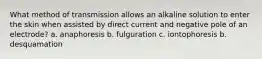 What method of transmission allows an alkaline solution to enter the skin when assisted by direct current and negative pole of an electrode? a. anaphoresis b. fulguration c. iontophoresis b. desquamation