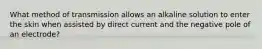 What method of transmission allows an alkaline solution to enter the skin when assisted by direct current and the negative pole of an electrode?