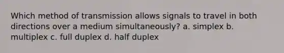 Which method of transmission allows signals to travel in both directions over a medium simultaneously? a. simplex b. multiplex c. full duplex d. half duplex