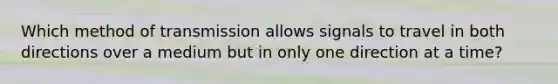 ​Which method of transmission allows signals to travel in both directions over a medium but in only one direction at a time?