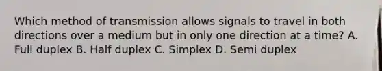 Which method of transmission allows signals to travel in both directions over a medium but in only one direction at a time? A. Full duplex B. Half duplex C. Simplex D. Semi duplex