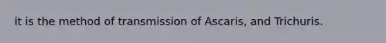 it is the method of transmission of Ascaris, and Trichuris.