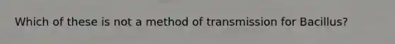 Which of these is not a method of transmission for Bacillus?