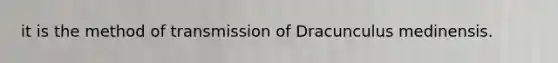 it is the method of transmission of Dracunculus medinensis.