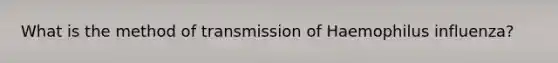 What is the method of transmission of Haemophilus influenza?