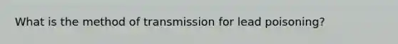 What is the method of transmission for lead poisoning?
