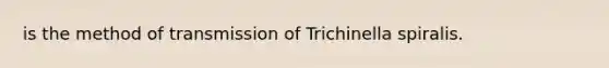 is the method of transmission of Trichinella spiralis.