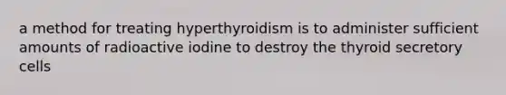 a method for treating hyperthyroidism is to administer sufficient amounts of radioactive iodine to destroy the thyroid secretory cells