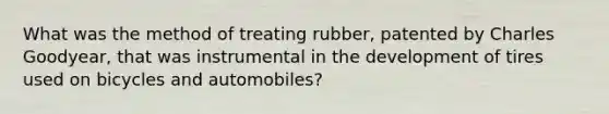 What was the method of treating rubber, patented by Charles Goodyear, that was instrumental in the development of tires used on bicycles and automobiles?