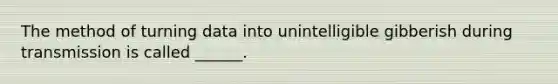 The method of turning data into unintelligible gibberish during transmission is called ______.