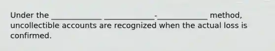 Under the _____________﻿ _____________﻿-_____________﻿ method, uncollectible accounts are recognized when the actual loss is confirmed.﻿