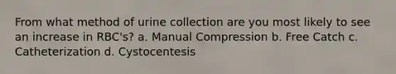 From what method of urine collection are you most likely to see an increase in RBC's? a. Manual Compression b. Free Catch c. Catheterization d. Cystocentesis