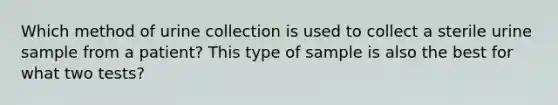 Which method of urine collection is used to collect a sterile urine sample from a patient? This type of sample is also the best for what two tests?