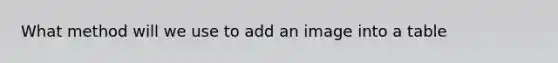 What method will we use to add an image into a table