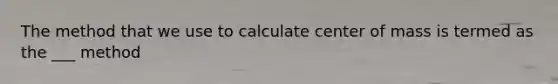 The method that we use to calculate center of mass is termed as the ___ method