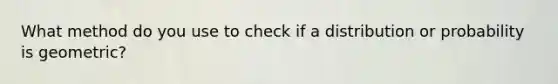 What method do you use to check if a distribution or probability is geometric?