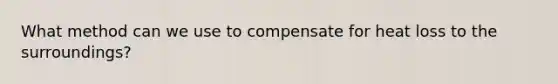 What method can we use to compensate for heat loss to the surroundings?