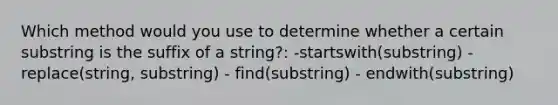 Which method would you use to determine whether a certain substring is the suffix of a string?: -startswith(substring) - replace(string, substring) - find(substring) - endwith(substring)