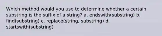 Which method would you use to determine whether a certain substring is the suffix of a string? a. endswith(substring) b. find(substring) c. replace(string, substring) d. startswith(substring)