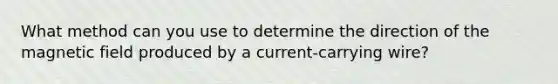 What method can you use to determine the direction of the magnetic field produced by a current-carrying wire?
