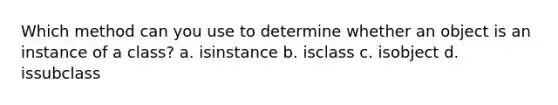 Which method can you use to determine whether an object is an instance of a class? a. isinstance b. isclass c. isobject d. issubclass