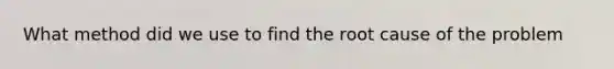 What method did we use to find the root cause of the problem