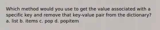 Which method would you use to get the value associated with a specific key and remove that key-value pair from the dictionary? a. list b. items c. pop d. popitem