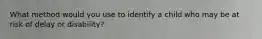 What method would you use to identify a child who may be at risk of delay or disability?