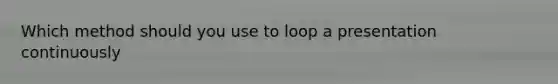 Which method should you use to loop a presentation continuously