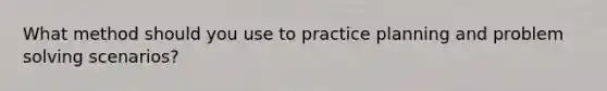 What method should you use to practice planning and problem solving scenarios?