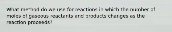 What method do we use for reactions in which the number of moles of gaseous reactants and products changes as the reaction proceeds?