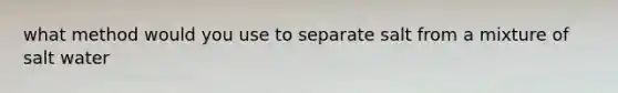 what method would you use to separate salt from a mixture of salt water