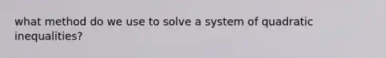 what method do we use to solve a system of quadratic inequalities?