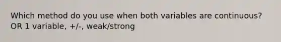 Which method do you use when both variables are continuous? OR 1 variable, +/-, weak/strong