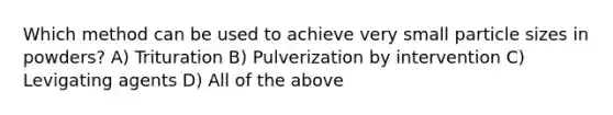 Which method can be used to achieve very small particle sizes in powders? A) Trituration B) Pulverization by intervention C) Levigating agents D) All of the above