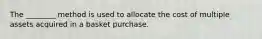 The ________ method is used to allocate the cost of multiple assets acquired in a basket purchase.