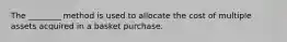 The​ ________ method is used to allocate the cost of multiple assets acquired in a basket purchase.