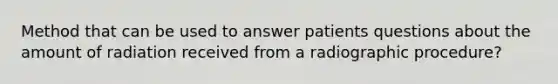 Method that can be used to answer patients questions about the amount of radiation received from a radiographic procedure?