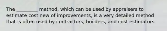 The _________ method, which can be used by appraisers to estimate cost new of improvements, is a very detailed method that is often used by contractors, builders, and cost estimators.