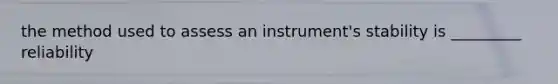 the method used to assess an instrument's stability is _________ reliability