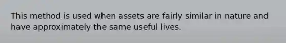 This method is used when assets are fairly similar in nature and have approximately the same useful lives.