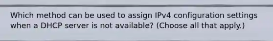 Which method can be used to assign IPv4 configuration settings when a DHCP server is not available? (Choose all that apply.)