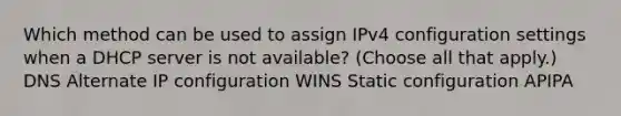 Which method can be used to assign IPv4 configuration settings when a DHCP server is not available? (Choose all that apply.) DNS Alternate IP configuration WINS Static configuration APIPA