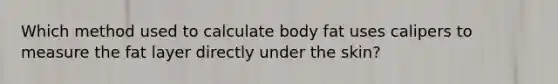 Which method used to calculate body fat uses calipers to measure the fat layer directly under the skin?