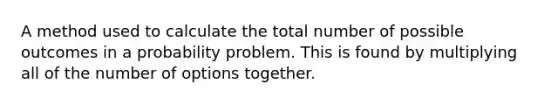 A method used to calculate the total number of possible outcomes in a probability problem. This is found by multiplying all of the number of options together.