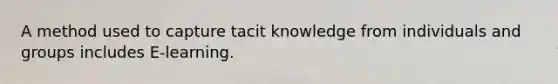 A method used to capture tacit knowledge from individuals and groups includes E-learning.