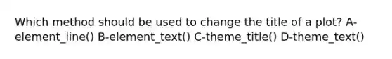 Which method should be used to change the title of a plot? A-element_line() B-element_text() C-theme_title() D-theme_text()