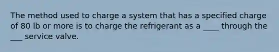 The method used to charge a system that has a specified charge of 80 lb or more is to charge the refrigerant as a ____ through the ___ service valve.