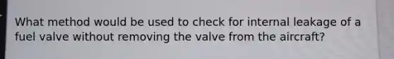 What method would be used to check for internal leakage of a fuel valve without removing the valve from the aircraft?