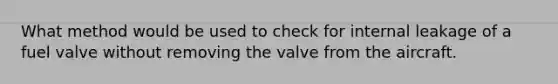 What method would be used to check for internal leakage of a fuel valve without removing the valve from the aircraft.